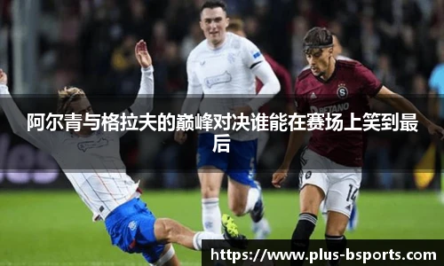 阿尔青与格拉夫的巅峰对决谁能在赛场上笑到最后