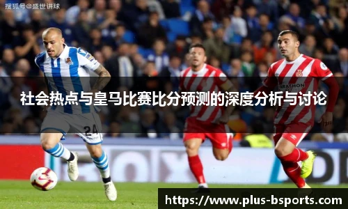 社会热点与皇马比赛比分预测的深度分析与讨论