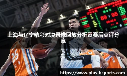 上海与辽宁精彩对决录像回放分析及赛后点评分享