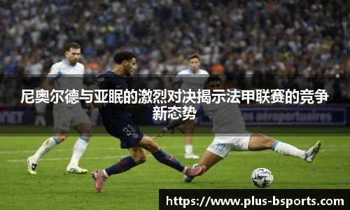 尼奥尔德与亚眠的激烈对决揭示法甲联赛的竞争新态势