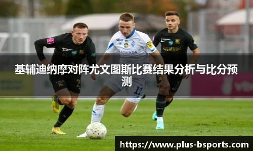 基辅迪纳摩对阵尤文图斯比赛结果分析与比分预测